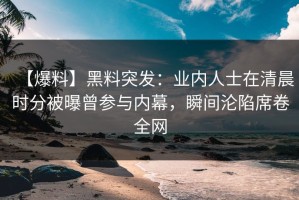 【爆料】黑料突发：业内人士在清晨时分被曝曾参与内幕，瞬间沦陷席卷全网