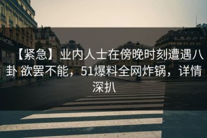 【紧急】业内人士在傍晚时刻遭遇八卦 欲罢不能，51爆料全网炸锅，详情深扒