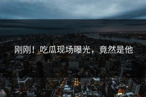 刚刚！吃瓜现场曝光，竟然是他