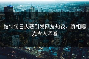 推特每日大赛引发网友热议，真相曝光令人唏嘘
