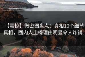 【震惊】微密圈盘点：真相10个细节真相，圈内人上榜理由明显令人炸锅