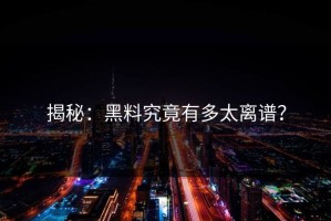 揭秘：黑料究竟有多太离谱？
