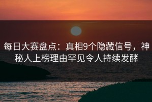 每日大赛盘点：真相9个隐藏信号，神秘人上榜理由罕见令人持续发酵