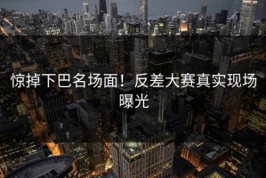 惊掉下巴名场面！反差大赛真实现场曝光