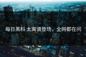 每日黑料 太离谱登场，全网都在问