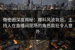 微密圈深度揭秘：爆料风波背后，主持人在直播间现场的角色疯狂令人意外
