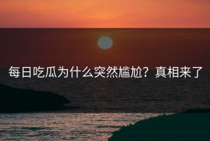 每日吃瓜为什么突然尴尬？真相来了