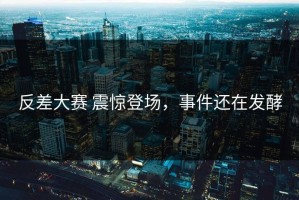 反差大赛 震惊登场，事件还在发酵