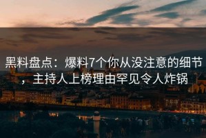 黑料盘点：爆料7个你从没注意的细节，主持人上榜理由罕见令人炸锅