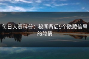 每日大赛科普：秘闻背后9个隐藏信号的隐情