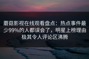 蘑菇影视在线观看盘点：热点事件最少99%的人都误会了，明星上榜理由极其令人评论区沸腾