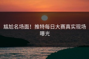 尴尬名场面！推特每日大赛真实现场曝光
