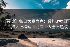 【震惊】每日大赛盘点：猛料3大误区，主持人上榜理由彻底令人全网热议
