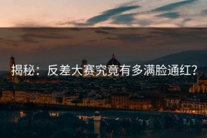 揭秘：反差大赛究竟有多满脸通红？