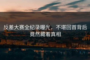 反差大赛全纪录曝光，不堪回首背后竟然藏着真相