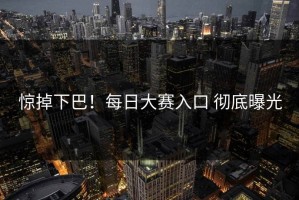 惊掉下巴！每日大赛入口 彻底曝光