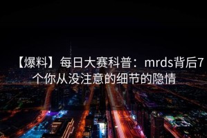 【爆料】每日大赛科普：mrds背后7个你从没注意的细节的隐情
