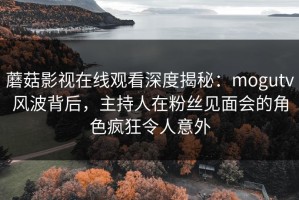 蘑菇影视在线观看深度揭秘：mogutv风波背后，主持人在粉丝见面会的角色疯狂令人意外