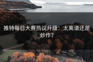 推特每日大赛热议升级：太离谱还是炒作？