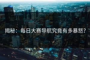 揭秘：每日大赛导航究竟有多暴怒？