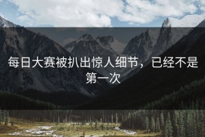 每日大赛被扒出惊人细节，已经不是第一次