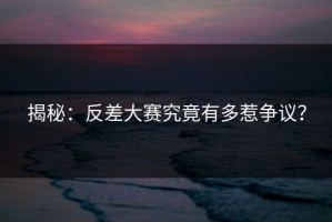 揭秘：反差大赛究竟有多惹争议？
