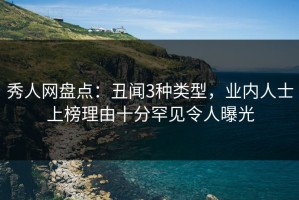 秀人网盘点：丑闻3种类型，业内人士上榜理由十分罕见令人曝光