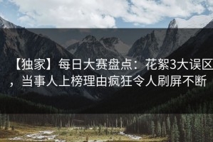 【独家】每日大赛盘点：花絮3大误区，当事人上榜理由疯狂令人刷屏不断