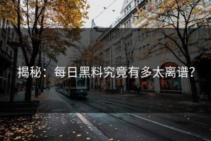 揭秘：每日黑料究竟有多太离谱？