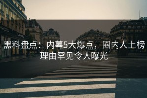 黑料盘点：内幕5大爆点，圈内人上榜理由罕见令人曝光