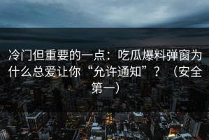冷门但重要的一点：吃瓜爆料弹窗为什么总爱让你“允许通知”？（安全第一）