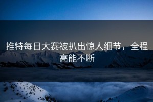 推特每日大赛被扒出惊人细节，全程高能不断