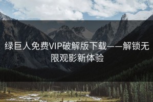 绿巨人免费VIP破解版下载——解锁无限观影新体验