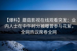【爆料】蘑菇影视在线观看突发：业内人士在中午时分被曝曾参与花絮，全网热议席卷全网
