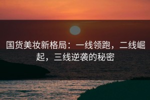 国货美妆新格局：一线领跑，二线崛起，三线逆袭的秘密