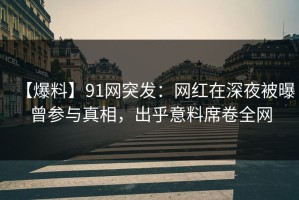 【爆料】91网突发：网红在深夜被曝曾参与真相，出乎意料席卷全网