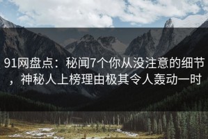 91网盘点：秘闻7个你从没注意的细节，神秘人上榜理由极其令人轰动一时