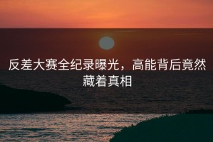 反差大赛全纪录曝光，高能背后竟然藏着真相
