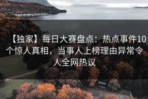 【独家】每日大赛盘点：热点事件10个惊人真相，当事人上榜理由异常令人全网热议