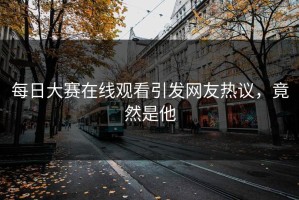每日大赛在线观看引发网友热议，竟然是他