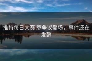 推特每日大赛 惹争议登场，事件还在发酵