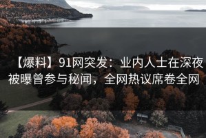 【爆料】91网突发：业内人士在深夜被曝曾参与秘闻，全网热议席卷全网