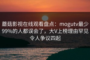 蘑菇影视在线观看盘点：mogutv最少99%的人都误会了，大V上榜理由罕见令人争议四起