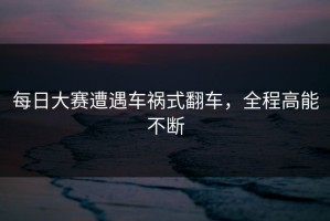 每日大赛遭遇车祸式翻车，全程高能不断