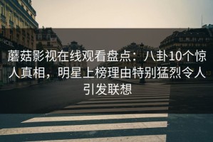 蘑菇影视在线观看盘点：八卦10个惊人真相，明星上榜理由特别猛烈令人引发联想