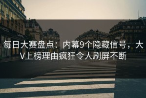 每日大赛盘点：内幕9个隐藏信号，大V上榜理由疯狂令人刷屏不断