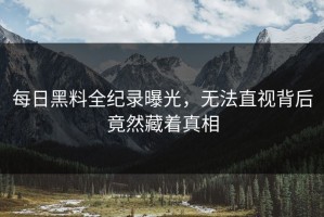 每日黑料全纪录曝光，无法直视背后竟然藏着真相