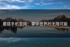 蘑菇手机官网：掌中世界的无限可能