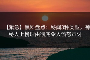 【紧急】黑料盘点：秘闻3种类型，神秘人上榜理由彻底令人愤怒声讨