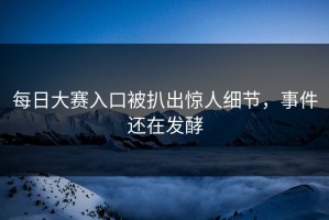 每日大赛入口被扒出惊人细节，事件还在发酵